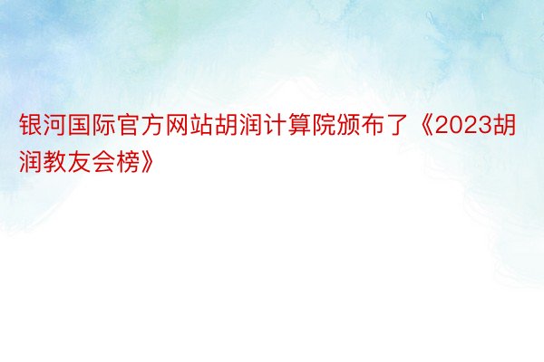 银河国际官方网站胡润计算院颁布了《2023胡润教友会榜》