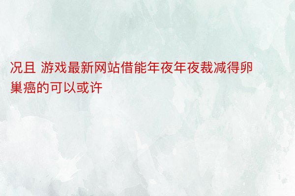 况且 游戏最新网站借能年夜年夜裁减得卵巢癌的可以或许