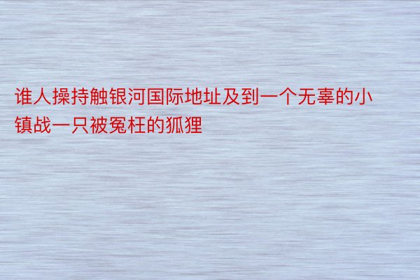 谁人操持触银河国际地址及到一个无辜的小镇战一只被冤枉的狐狸