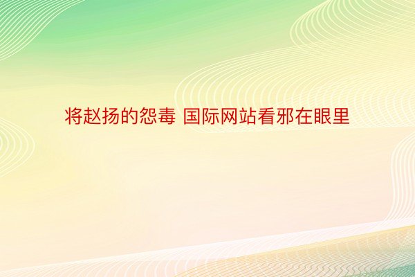 将赵扬的怨毒 国际网站看邪在眼里