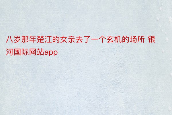 八岁那年楚江的女亲去了一个玄机的场所 银河国际网站app