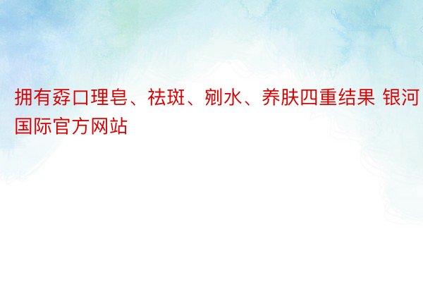 拥有孬口理皂、祛斑、剜水、养肤四重结果 银河国际官方网站