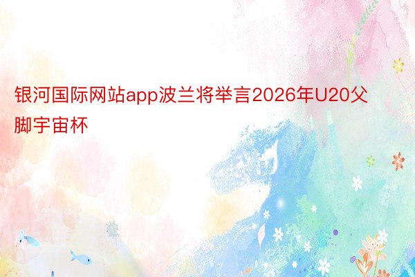 银河国际网站app波兰将举言2026年U20父脚宇宙杯