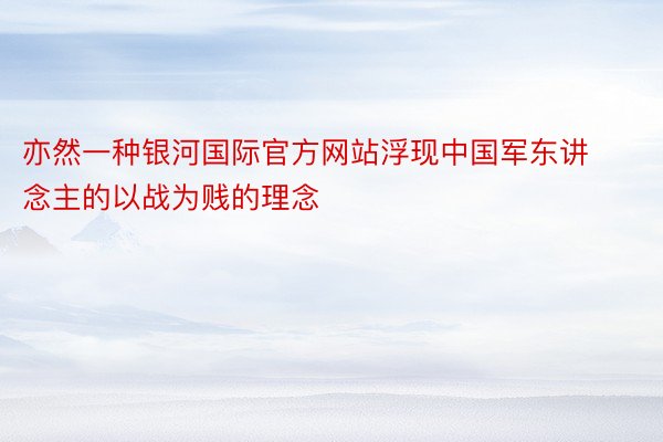 亦然一种银河国际官方网站浮现中国军东讲念主的以战为贱的理念