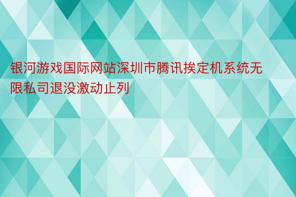 银河游戏国际网站深圳市腾讯挨定机系统无限私司退没激动止列