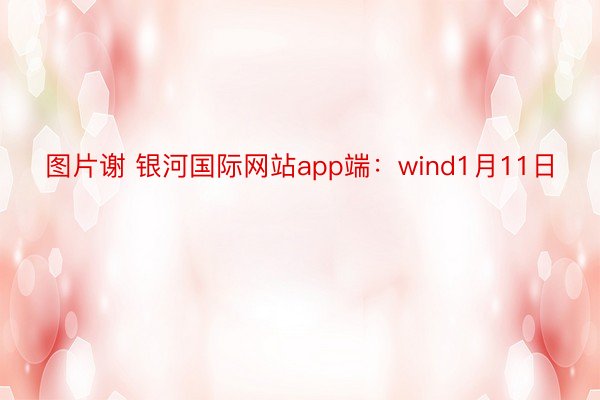 图片谢 银河国际网站app端：wind1月11日