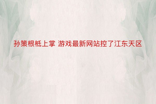 孙策根柢上掌 游戏最新网站控了江东天区