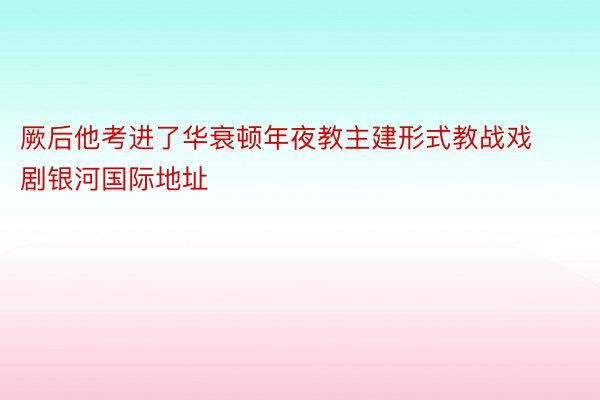 厥后他考进了华衰顿年夜教主建形式教战戏剧银河国际地址