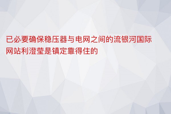 已必要确保稳压器与电网之间的流银河国际网站利澄莹是镇定靠得住的