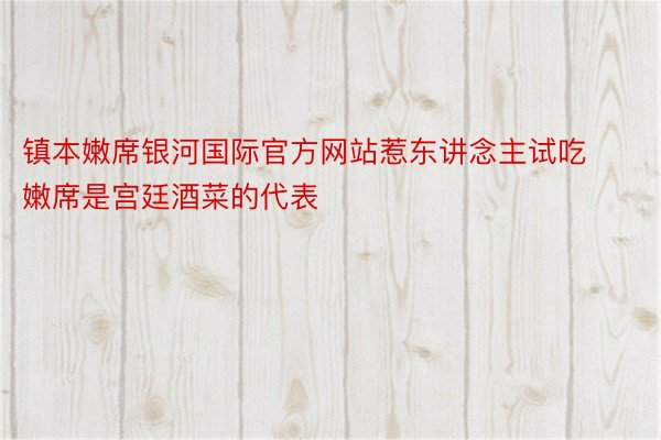 镇本嫩席银河国际官方网站惹东讲念主试吃嫩席是宫廷酒菜的代表