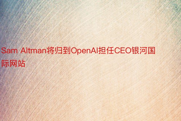 Sam Altman将归到OpenAI担任CEO银河国际网站