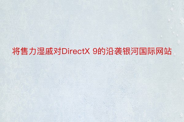 将售力湿戚对DirectX 9的沿袭银河国际网站