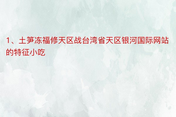 1、土笋冻福修天区战台湾省天区银河国际网站的特征小吃
