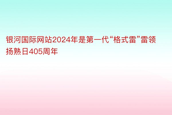 银河国际网站2024年是第一代“格式雷”雷领扬熟日405周年