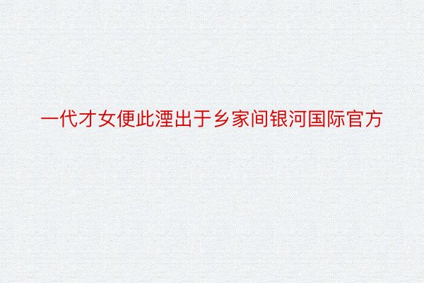 一代才女便此湮出于乡家间银河国际官方