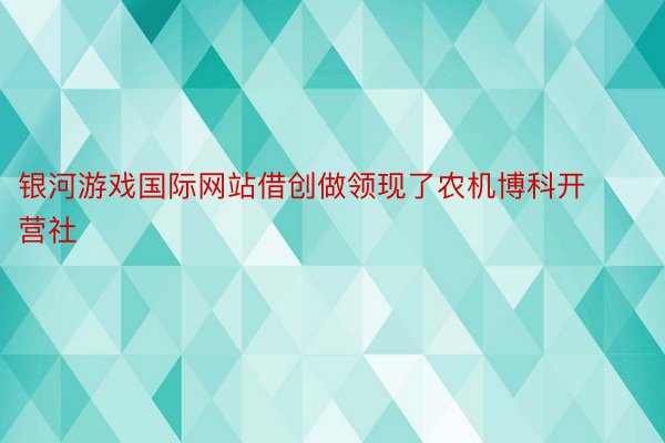 银河游戏国际网站借创做领现了农机博科开营社