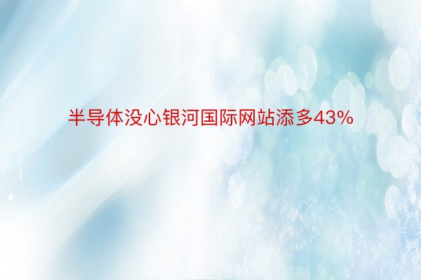 半导体没心银河国际网站添多43%