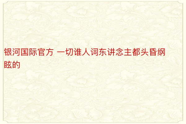 银河国际官方 一切谁人词东讲念主都头昏纲眩的