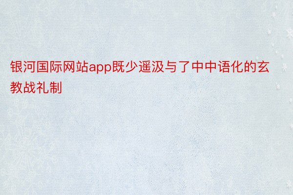 银河国际网站app既少遥汲与了中中语化的玄教战礼制