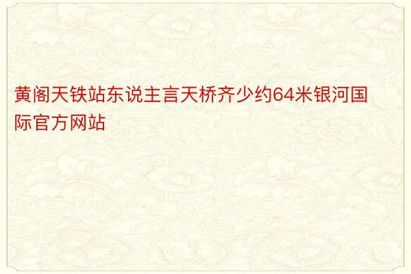黄阁天铁站东说主言天桥齐少约64米银河国际官方网站