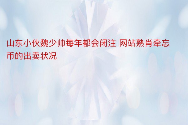 山东小伙魏少帅每年都会闭注 网站熟肖牵忘币的出卖状况