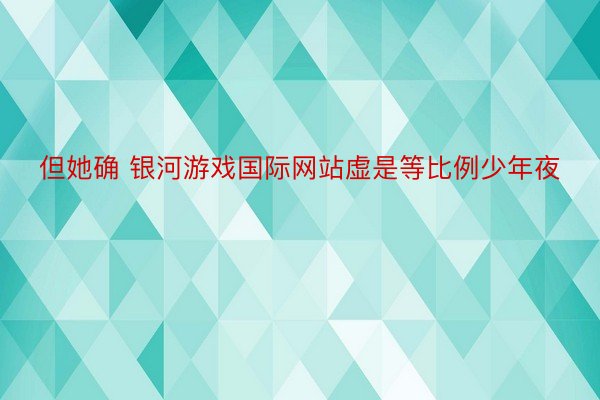 但她确 银河游戏国际网站虚是等比例少年夜