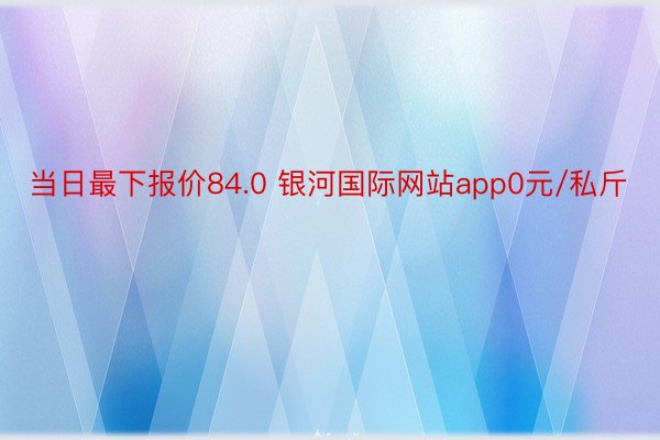 当日最下报价84.0 银河国际网站app0元/私斤