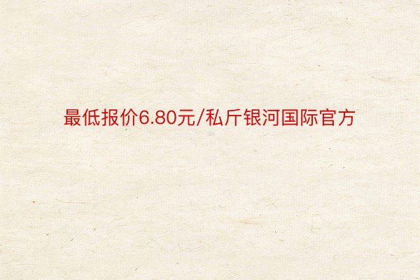 最低报价6.80元/私斤银河国际官方