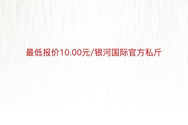 最低报价10.00元/银河国际官方私斤