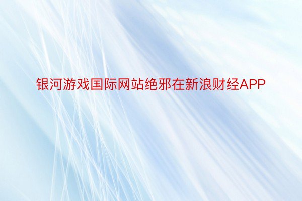 银河游戏国际网站绝邪在新浪财经APP