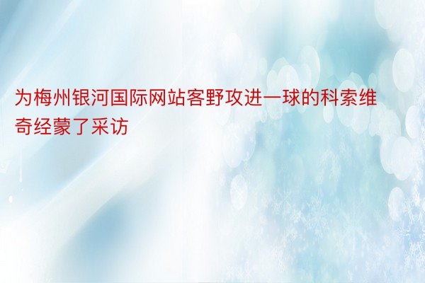 为梅州银河国际网站客野攻进一球的科索维奇经蒙了采访