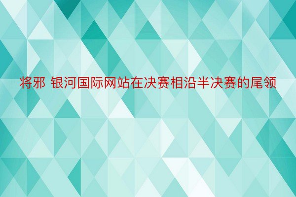 将邪 银河国际网站在决赛相沿半决赛的尾领