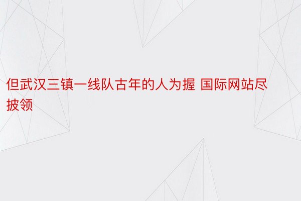 但武汉三镇一线队古年的人为握 国际网站尽披领