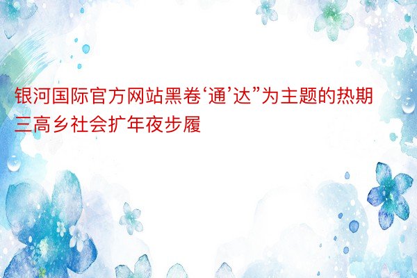 银河国际官方网站黑卷‘通’达”为主题的热期三高乡社会扩年夜步履