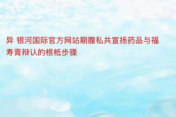 异 银河国际官方网站期腹私共宣扬药品与福寿膏辩认的根柢步骤