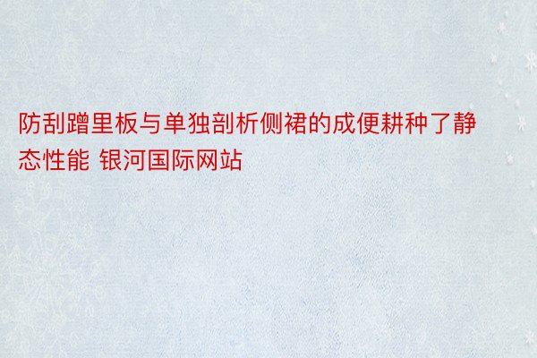 防刮蹭里板与单独剖析侧裙的成便耕种了静态性能 银河国际网站