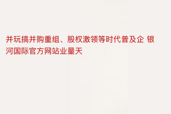 并玩搞并购重组、股权激领等时代普及企 银河国际官方网站业量天