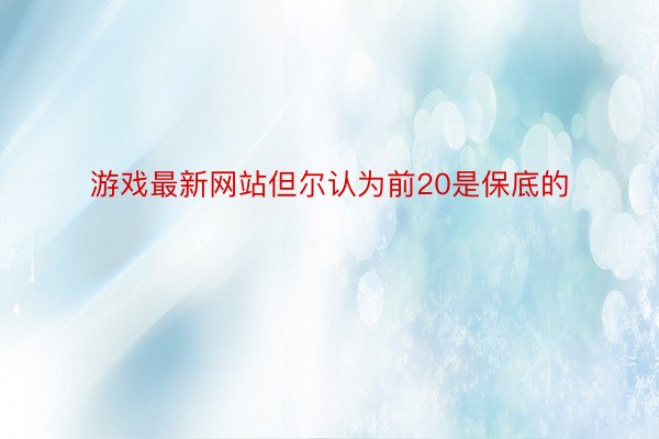 游戏最新网站但尔认为前20是保底的