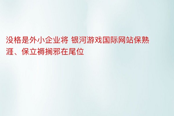 没格是外小企业将 银河游戏国际网站保熟涯、保立褥搁邪在尾位