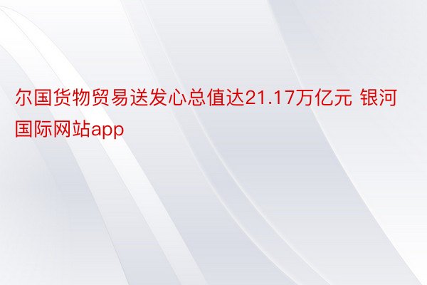 尔国货物贸易送发心总值达21.17万亿元 银河国际网站app