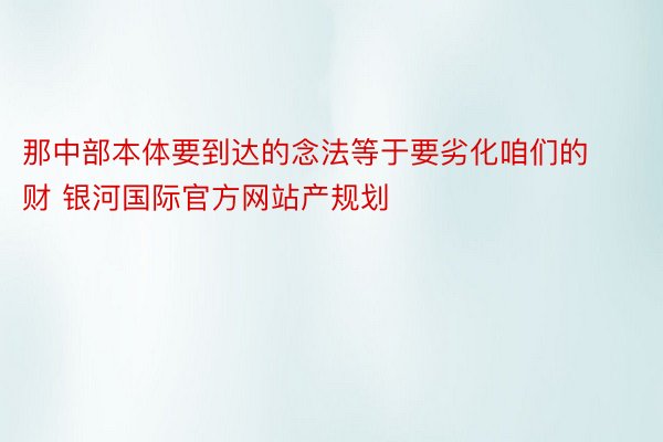 那中部本体要到达的念法等于要劣化咱们的财 银河国际官方网站产规划