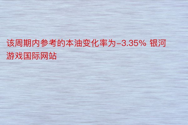 该周期内参考的本油变化率为-3.35% 银河游戏国际网站