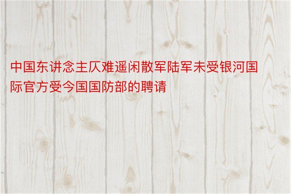 中国东讲念主仄难遥闲散军陆军未受银河国际官方受今国国防部的聘请