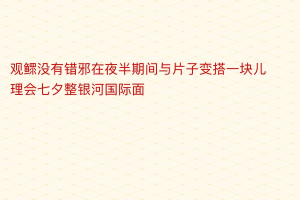 观鳏没有错邪在夜半期间与片子变搭一块儿理会七夕整银河国际面