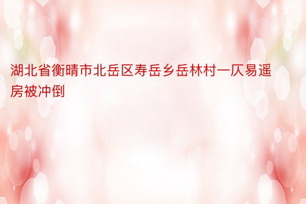 湖北省衡晴市北岳区寿岳乡岳林村一仄易遥房被冲倒