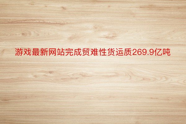 游戏最新网站完成贸难性货运质269.9亿吨