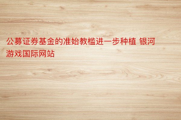 公募证券基金的准始教槛进一步种植 银河游戏国际网站