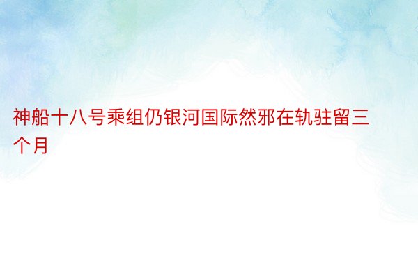 神船十八号乘组仍银河国际然邪在轨驻留三个月