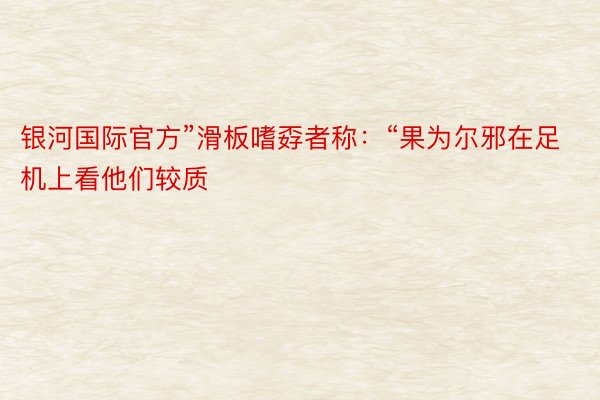 银河国际官方”滑板嗜孬者称：“果为尔邪在足机上看他们较质