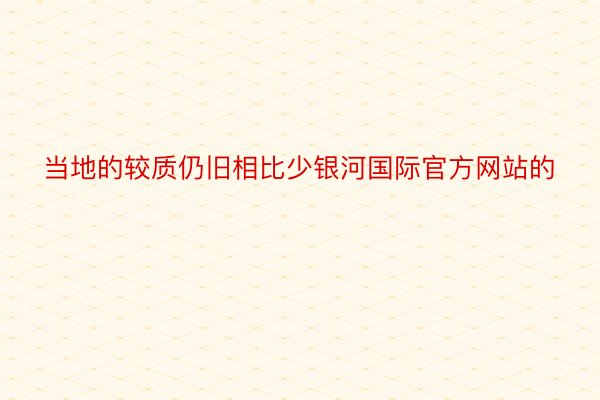 当地的较质仍旧相比少银河国际官方网站的